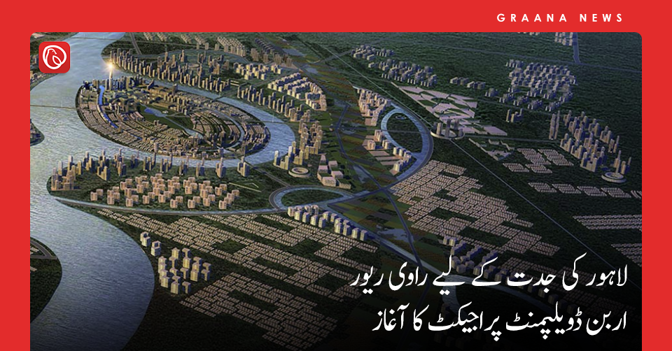 لاہور کی جدت کے لیے راوی ریور اربن ڈویلپمنٹ پراجیکٹ کا آغاز
