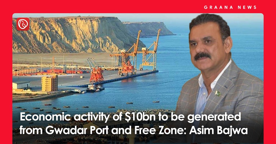 Economic activity of $10bn to be generated from Gwadar Port and Free Zone: Asim Bajwa