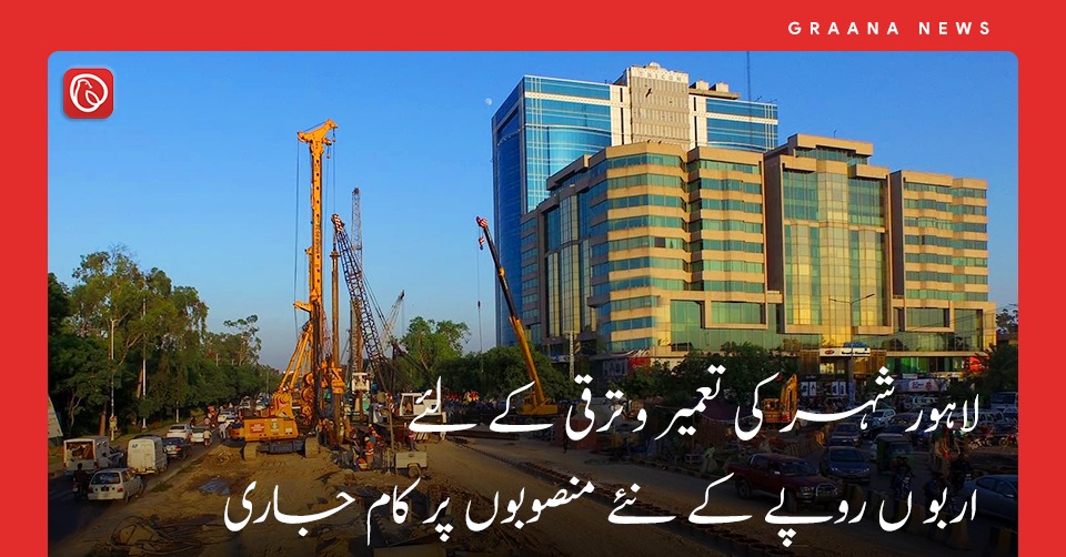 لاہور شہر کی تعمیر و ترقی کے لئے اربو ں روپے کے نئے منصوبوں پر کام جاری