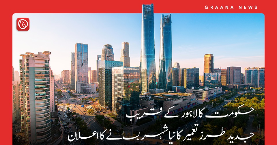 حکومت کا لاہور کے قریب جدید طرز تعمیر کا نیا شہر بسانے کا اعلان