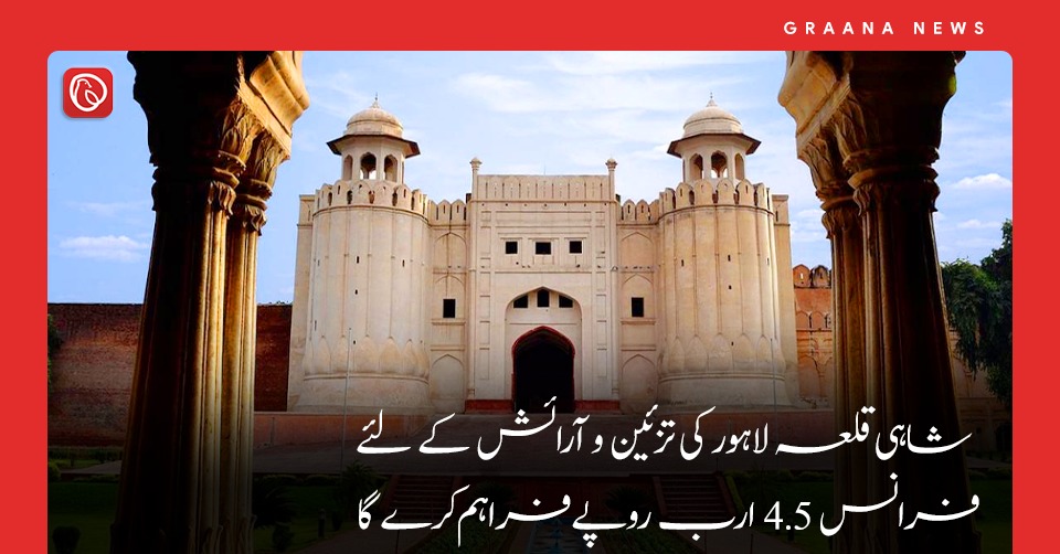 شاہی قلعہ لاہور کی تزئین و آرائش کے لئے فرانس 4.5 ارب روپے فراہم کرے گا
