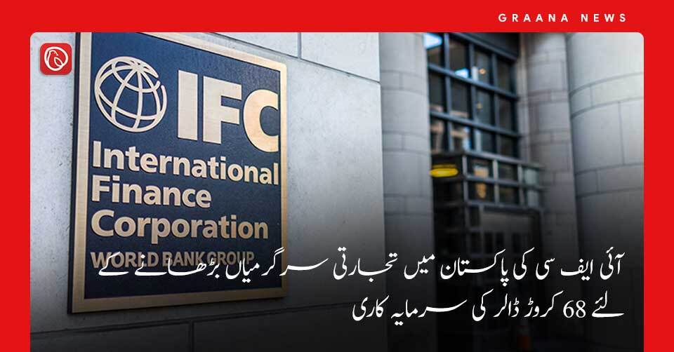 آئی ایف سی کی تجارتی سرگرمیاں بڑھانے کے لئے پاکستان میں 68 کروڑ ڈالر کی سرمایہ کاری
