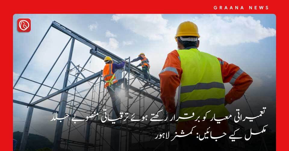 تعمیراتی معیار کو برقرار رکھتے ہوئے ترقیاتی منصوبے جلد مکمل کیے جائیں: کمشنر لاہور